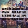 最近的雏鸟呦呦app破解版，有什么新功能和更新值得关注？雏鸟呦呦app破解版最新