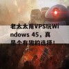 老太太用VPS玩Windows 45，真是个有趣的选择！