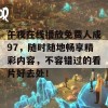 午夜在线播放免费人成97，随时随地畅享精彩内容，不容错过的看片好去处！