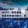 tokyo hot n0767，带你感受东京的热情与魅力，尽情享受这场视觉盛宴！