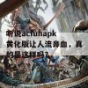 听说acfunapk黄化版让人流鼻血，真的是这样吗？