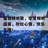 看视频听歌，享受视听盛宴，放松心情，快乐无限！