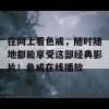 在网上看色戒，随时随地都能享受这部经典影片！色戒在线播放