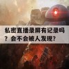 私密直播录屏有记录吗？会不会被人发现？