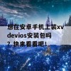 想在安卓手机上装xvdevios安装包吗？快来看看吧！