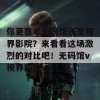 你更喜欢无码馆还是视界影院？来看看这场激烈的对比吧！无码馆v视界影院vsj乚