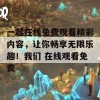 一起在线免费观看精彩内容，让你畅享无限乐趣！我们 在线观看免费