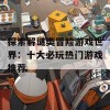 探索解谜类冒险游戏世界：十大必玩热门游戏推荐