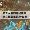 熟女人妻的隐秘情事，尽在精品无码Av四虎