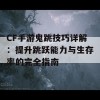 CF手游鬼跳技巧详解：提升跳跃能力与生存率的完全指南