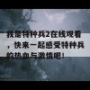 我是特种兵2在线观看，快来一起感受特种兵的热血与激情吧！