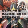 想看2022年最新的精品无码吗？这里有你需要的精彩内容！