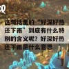 这句话里的“好深好热还下雨”到底有什么特别的含义呢？好深好热还下雨是什么意思