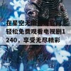 在星空无限传媒官网，轻松免费观看电视剧1240，享受无尽精彩！