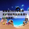 来看看2022年亚洲无矿转码专区的免费963资源吧！