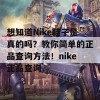 想知道Nike鞋子是真的吗？教你简单的正品查询方法！nike正品查询