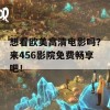 想看欧美高清电影吗？来456影院免费畅享吧！