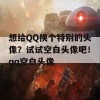 想给QQ换个特别的头像？试试空白头像吧！qq空白头像