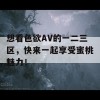 想看色欲AV的一二三区，快来一起享受蜜桃魅力！