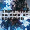 无需播放器，尽享高质量国产精品内容！国产精品无码轻松观看！