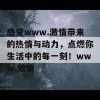 感受www.激情带来的热情与动力，点燃你生活中的每一刻！www.激情