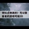 想玩点刺激的？可以做差差的游戏可插3D