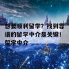 想要顺利留学？找到靠谱的留学中介是关键！留学中介