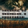 小蝌蚪视频网站，带你领略各种精彩视频，随时随地享受观看乐趣！