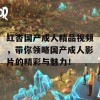 红杏国产成人精品视频，带你领略国产成人影片的精彩与魅力！