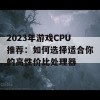 2023年游戏CPU推荐：如何选择适合你的高性价比处理器