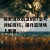 探索进攻后卫的打法与训练技巧，提升篮球场上表现