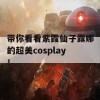 带你看看紫霞仙子露娜的超美cosplay！