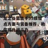 龙之谷狙击手95级加点方案与装备推荐，助你提升战斗力