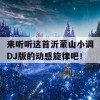 来听听这首沂蒙山小调DJ版的动感旋律吧！