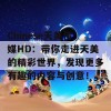 Chinese天美传媒HD：带你走进天美的精彩世界，发现更多有趣的内容与创意！