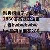 别再烦恼了，超简单的2860答案就在这里，老bwbwbwbwbw最简单回答2860