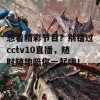 想看精彩节目？别错过cctv10直播，随时随地陪你一起嗨！