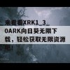 来看看XRK1_3_0ARK向日葵无限下载，轻松获取无限资源吧！