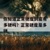 你知道正常硬度到底有多硬吗？正常硬度是多硬