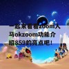 一起来看看zoom人马okzoom功能介绍859的亮点吧！