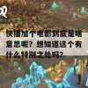 快播加个电影到底是啥意思呢？想知道这个有什么特别之处吗？