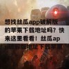 想找丝瓜app破解版的苹果下载地址吗？快来这里看看！丝瓜app破解版地址下载苹果