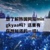 想了解韩国网站mingkyaa吗？这里有你想知道的一切！