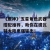 《原神》五星角色武器搭配推荐，助你在提瓦特大陆更强输出！