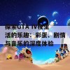 探索GTA IV夜生活的乐趣：彩蛋、剧情与音乐的深度体验