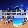 星辰奇缘加点攻略：新手必看的角色职业与属性分配技巧