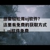 想要轻松用uj软件？这里有免费的获取方式！uj软件免费