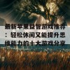 最新苹果益智游戏推荐：轻松休闲又能提升思维能力的十大游戏分享