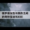 俄罗斯女性与物件之间的奇妙互动与XXX