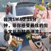 台湾SWAG 18分钟，带你感受最炫的街头文化与时尚潮流！